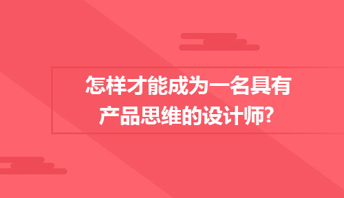 怎样才能成为一名具有产品思维的设计师?