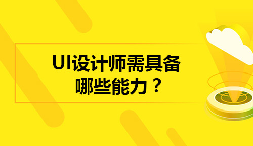 什么是UI设计师？成为UI设计师都需要具备哪些能力？