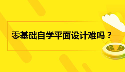 零基础自学平面设计真的很难吗？