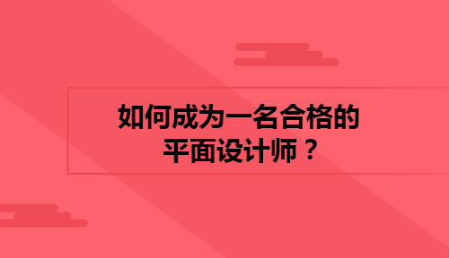 如何成为一名合格的平面设计师？成为平面设计师你需要做到哪些？